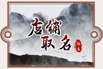 新颖大气的店铺取名 高端好听的店铺名字 新颖大气的店铺取名 高端好听的店铺名字